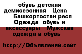 обувь детская демисезонная › Цена ­ 600 - Башкортостан респ. Одежда, обувь и аксессуары » Мужская одежда и обувь   